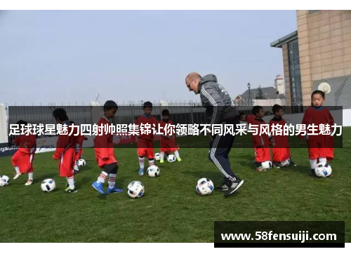 足球球星魅力四射帅照集锦让你领略不同风采与风格的男生魅力