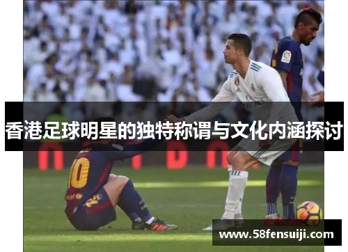 香港足球明星的独特称谓与文化内涵探讨