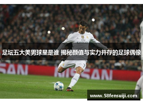 足坛五大美男球星是谁 揭秘颜值与实力并存的足球偶像