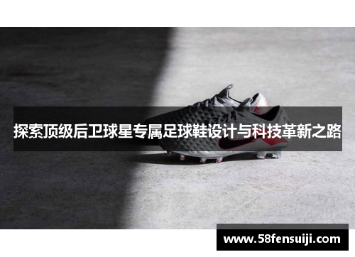探索顶级后卫球星专属足球鞋设计与科技革新之路