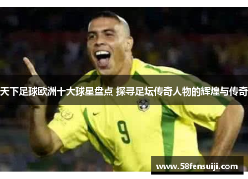 天下足球欧洲十大球星盘点 探寻足坛传奇人物的辉煌与传奇