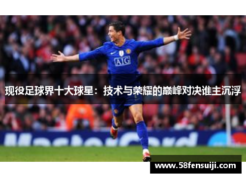 现役足球界十大球星：技术与荣耀的巅峰对决谁主沉浮