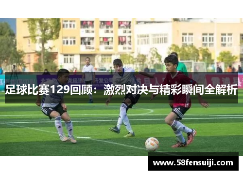 足球比赛129回顾：激烈对决与精彩瞬间全解析