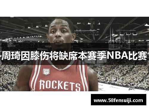 周琦因膝伤将缺席本赛季NBA比赛